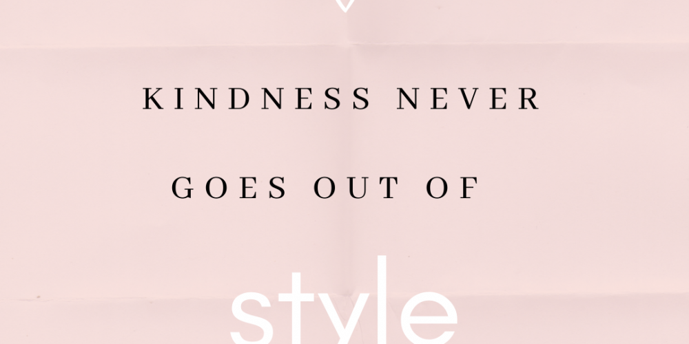 KINDNESS NEVER GOES OUT OF STYLE